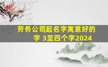 劳务公司起名字寓意好的字 3至四个字2024